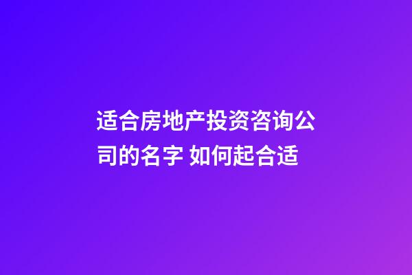 适合房地产投资咨询公司的名字 如何起合适-第1张-公司起名-玄机派